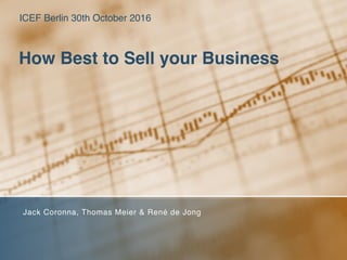 How Best to Sell your Business
Jack Coronna, Thomas Meier & René de Jong
ICEF Berlin 30th October 2016
 