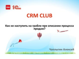 www.1CRM.ru www.1C-ITIL.ru
Чаплыгин Алексей
CRM CLUB
Как не наступить на грабли при описании процесса
продаж?
 