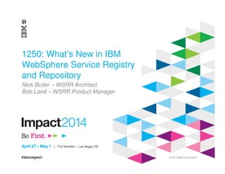 © 2014 IBM Corporation
1250: What’s New in IBM
WebSphere Service Registry
and Repository
Nick Butler – WSRR Architect
Bob Laird – WSRR Product Manager
 