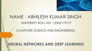 NAME : ABHILESH KUMAR SINGH
UNIVERSITY ROLL NO :12500119177
COMPUTER SCIENCE AND ENGINEERING
NEURAL NETWORKS AND DEEP LEARNING
 