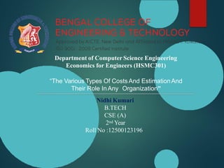 Department of Computer Science Engineering
Economics for Engineers (HSMC301)
“The Various Types Of CostsAnd EstimationAnd
Their Role In Any Organization”
Nidhi Kumari
B.TECH
CSE (A)
2nd Year
Roll No :12500123196
 