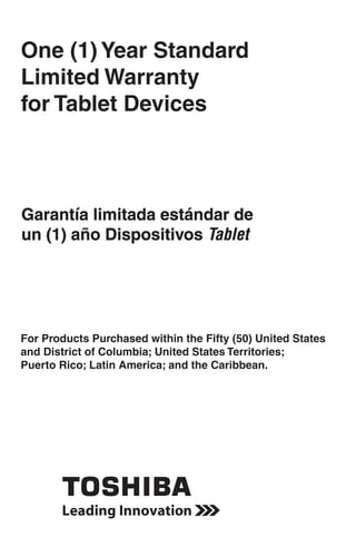 One (1) Year Standard
Limited Warranty
for Tablet Devices



Garantía
Garantía limitada estándar de
un (1) año Dispositivos Tablet




For Products Purchased within the Fifty (50) United States
and District of Columbia; United States Territories;
Puerto Rico; Latin America; and the Caribbean.




                  RG 5.375 x 8.375 ver 2.3.3
 