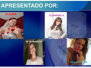APRESENTADO POR:
CLAUDIA
ANA CAROLINA
Mª ELISABETE
ELISANGELA
 