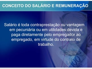 CONCEITO DO SALÁRIO E REMUNERAÇÃO
Salário é toda contraprestação ou vantagem
em pecuniária ou em utilidades devida e
paga diretamente pelo empregador ao
empregado, em virtude do contrato de
trabalho.
 