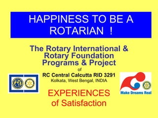 HAPPINESS TO BE A ROTARIAN  ! The Rotary International & Rotary Foundation Programs & Project of RC Central Calcutta RID 3291 Kolkata, West Bengal, INDIA EXPERIENCES of Satisfaction 