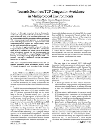Full Paper
ACEEE Int. J. on Communications, Vol. 4, No. 1, July 2013

Towards Seamless TCP Congestion Avoidance
in Multiprotocol Environments
Martin Hruby, Michal Olsovsky, Margareta Kotocova
Institute of Computer Systems and Networks,
Faculty of Informatics and Information Technologies
Slovak University of Technology in Bratislava, Ilkovicova 3, 842 16 Bratislava 4, Slovakia
Email: {hruby, olsovsky, kotocova}@fiit.stuba.sk
Abstract— In this paper we explore the area of congestion
avoidance in computer networks. We provide a brief overview
of the current state of the art in congestion avoidance and also
list our extension to the TCP congestion avoidance mechanism.
This extension was previously published on an international
forum and in this paper we describe an improved version which
allows multiprotocol support. We list preliminary results
carried out in a simulation environment.
New introduced approach called Advanced Notification
Congestion System (ACNS) allows TCP flows prioritization
based on the TCP flow age and priority carried in the header
of the network layer protocol. The aim of this approach is to
provide more bandwidth for young and high prioritized TCP
flows by means of penalizing old greedy flows with a low
priority. Using ACNS, substantial network performance
increase can be achieved.

However this feedback is sent to all existing TCP flows apart
from any TCP flow characteristic. The only feedback that is
sent stands for the immediate decrease of the congestion
window. While keeping in mind existing ECN system we have
identified following 2 limitations:
1. All TCP flows in the network from the TCP end nodes point
of view are treated equally. It means that TCP end nodes do
not observe any kind of prioritization or any kind of
penalization in comparison with other TCP flows.
2. There is only one command (decrease of the congestion
window) which is sent to all TCP end nodes at the same time
Mechanisms and concepts introduced in the following
sections are aimed to solve identified issues.

Index Terms— congestion control, command, delay, flow age,
loss rate, notification system, performance, priority, queue,
TCP, trend, throughput, wired networks, wireless networks

The main idea of our approach ACNS (Advanced
Congestion Notification system) is to inform only specific
TCP end nodes with command how to modify the size of the
congestion window. While notifying only specific group of
TCP end nodes, we want to provide more bandwidth to young
flows by means of freezing or decreasing the size of
congestion window of older TCP flows. Commands sent to
TCP end nodes are calculated from weight assigned to each
TCP flow. This weight is based on following three key
parameters:
1. TCP flow age – various TCP flows can exist in network
for different time; long-aged flows are probably greedy
data flows while young flows can be probably classified
as flows which need to exchange just a small amount of
data.
2. TCP flow priority – while keeping the eye on the age of
TCP flows sometimes it’s necessary to have long-aged
TCP flows. Therefore we use the priority carried in the
header of network layer protocol as second parameter
which influence the final weight of the TCP flow.
3. Queue length – as the penalization is worthy only when
there is congestion in the network, the last flow weight
calculation input parameter is the actual queue length.
In general there are two situations which can occur while
using this new mechanism. First situation is standard situation
when the command is calculated by and received from the
nodes in the network. TCP end nodes receive the packet,
check the header and modify the congestion window in
appropriate way. The mechanism of TCP flow weight
calculation and command determination is described in

I. INTRODUCTION
Back in 1981 first version of TCP was introduced in RFC793
[1]. To match the increasing traffic requests (mainly focused
on bandwidth and delay), it was necessary not to improve
only hardware part of the communication networks, but the
software part as well. Improvements of TCP, usually called
TCP variants or extensions, are mainly focused on the best
and most equitable usage of available communication lines
[2, 3].
First TCP improvements focused on higher performance
were published in [4]. Since 1992 [5], there have been many
new TCP variants, which can be divided into two groups
based on the type of the access network type – wired and
wireless networks. These groups can be further divided into
smaller groups whose key element is the way how the
congestion is detected. Based on this hierarchy, we can
recognize wired network variants like CUBIC, CompoundTCP,
Sync-TCP [6, 9, 10] and JTCP, TCP CERL and
CompoundTCP+ as wireless network variants [7,8]. All these
variants have one thing in common – they don’t make any
steps for congestion avoidance unless the congestion is
detected by the TCP end nodes [13, 16, 17]. Slightly different
approach can be identified while using Explicit Congestion
Notification (ECN) system. Using this system, end nodes
allow nodes in the network to inform them about the situation
in the network and give them some kind of feedback [20].
39
© 2013 ACEEE
DOI: 01.IJCOM.4.1.1251

II. ANALYTICAL MODEL

 