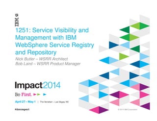 © 2014 IBM Corporation
1251: Service Visibility and
Management with IBM
WebSphere Service Registry
and Repository
Nick Butler – WSRR Architect
Bob Laird – WSRR Product Manager
 