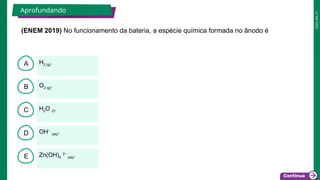2025_EM_V1
B
C
D
E
A H2 (g).
Zn(OH)4
2−
(aq).
OH−
(aq).
H2O (l).
O2 (g).
(ENEM 2019) No funcionamento da bateria, a espécie química formada no ânodo é
Aprofundando 2 minutos
 