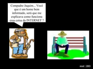 Compadre Jaquim... Você
que é um home bem
informado, será que me
explicava como funciona
essa coisa da INTERNET ?
 