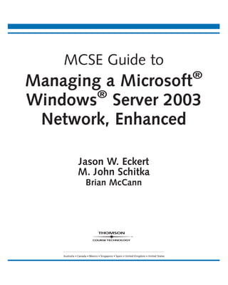 MCSE Guide to
Managing a Microsoft®
Windows®
Server 2003
Network, Enhanced
Jason W. Eckert
M. John Schitka
Brian McCann
Australia • Canada • Mexico • Singapore • Spain • United Kingdom • United States
 