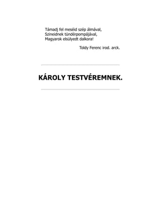 Támadj fel meséid szép álmával,
Szineidnek tündérpompájával,
Magyarok elsülyedt dalkora!
Toldy Ferenc irod. arck.
KÁROLY TESTVÉREMNEK.
 