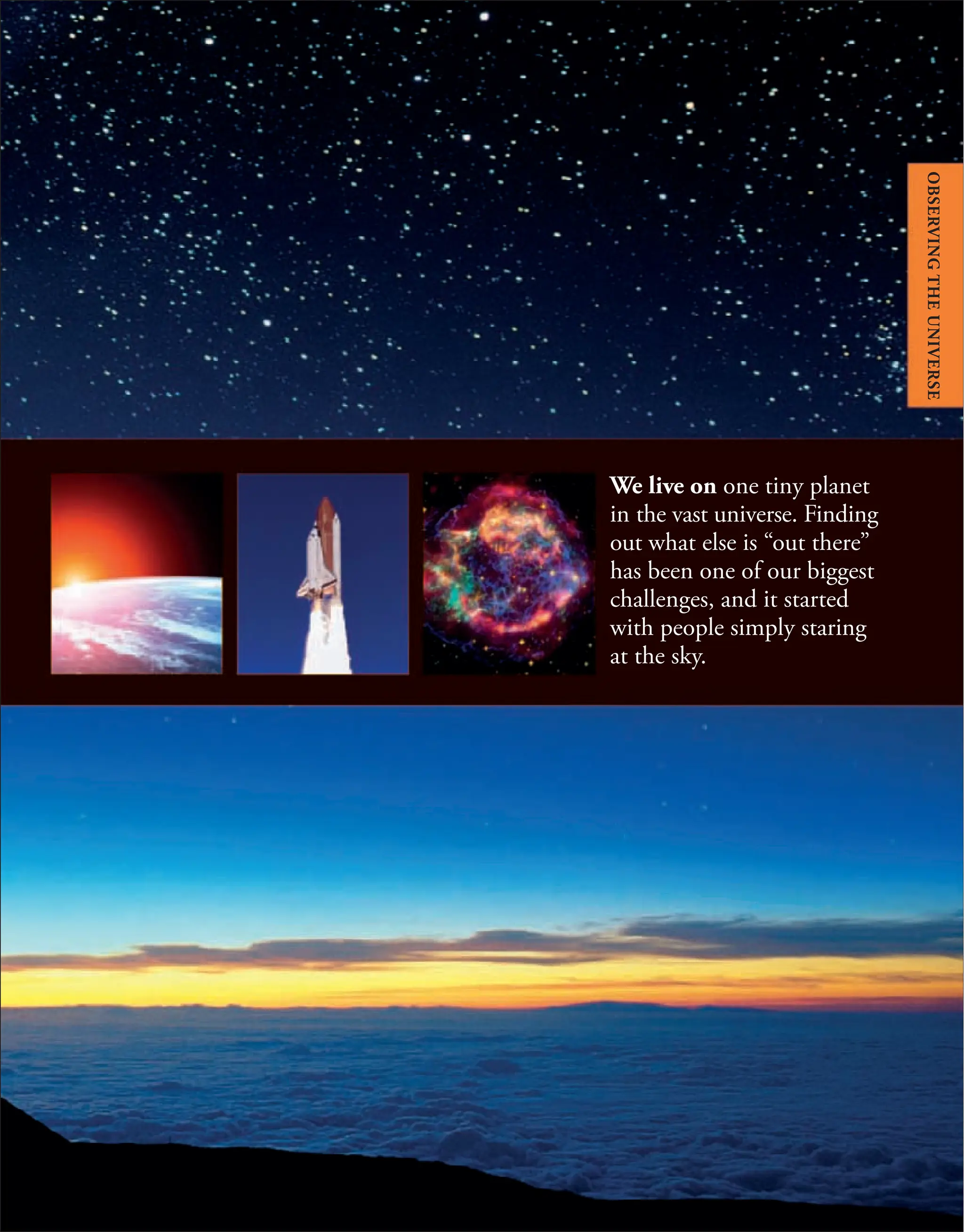 We live on one tiny planet
in the vast universe. Finding
out what else is “out there”
has been one of our biggest
challenges, and it started
with people simply staring
at the sky.
OBSERVING
THE
UNIVERSE
 