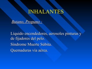 INHALANTES
Butano, Propano :

Líquido encendedores, aerosoles pinturas y
de fijadores del pelo.
Síndrome Muerte Súbita.
Quemaduras vía aérea.
 