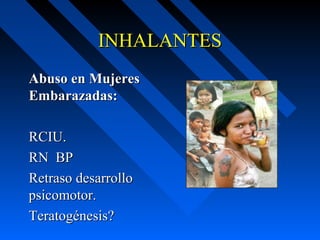 INHALANTES
Abuso en Mujeres
Embarazadas:

RCIU.
RN BP
Retraso desarrollo
psicomotor.
Teratogénesis?
 