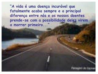 “A vida é uma doença incurável que 
fatalmente acaba sempre e a principal 
diferença entre nós e os nossos doentes 
prende-se com a possibilidade deles virem 
a morrer primeiro...” 
 