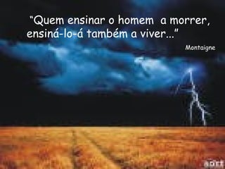 “Quem ensinar o homem a morrer, 
ensiná-lo-á também a viver...” 
Montaigne 
 
