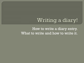 How to write a diary entry.
What to write and how to write it.