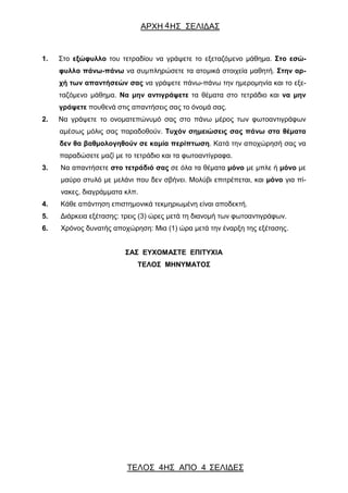 ΑΡΧΗ ΗΣ ΣΕΛΙΔΑΣ
ΤΕΛΟΣ ΗΣ ΑΠΟ 4 ΣΕΛΙΔΕΣ
4
4
1. Στο εξώφυλλο του τετραδίου να γράψετε το εξεταζόμενο μάθημα. Στο εσώ-
φυλλο πάνω-πάνω να συμπληρώσετε τα ατομικά στοιχεία μαθητή. Στην αρ-
χή των απαντήσεών σας να γράψετε πάνω-πάνω την ημερομηνία και το εξε-
ταζόμενο μάθημα. Να μην αντιγράψετε τα θέματα στο τετράδιο και να μην
γράψετε πουθενά στις απαντήσεις σας το όνομά σας.
2. Να γράψετε το ονοματεπώνυμό σας στο πάνω μέρος των φωτοαντιγράφων
αμέσως μόλις σας παραδοθούν. Τυχόν σημειώσεις σας πάνω στα θέματα
δεν θα βαθμολογηθούν σε καμία περίπτωση. Κατά την αποχώρησή σας να
παραδώσετε μαζί με το τετράδιο και τα φωτοαντίγραφα.
3. Να απαντήσετε στο τετράδιό σας σε όλα τα θέματα μόνο με μπλε ή μόνο με
μαύρο στυλό με μελάνι που δεν σβήνει. Μολύβι επιτρέπεται, και μόνο για πί-
νακες, διαγράμματα κλπ.
4. Κάθε απάντηση επιστημονικά τεκμηριωμένη είναι αποδεκτή.
5. Διάρκεια εξέτασης: τρεις (3) ώρες μετά τη διανομή των φωτοαντιγράφων.
6. Χρόνος δυνατής αποχώρηση: Μια (1) ώρα μετά την έναρξη της εξέτασης.
ΣΑΣ ΕΥΧΟΜΑΣΤΕ ΕΠΙΤΥΧΙΑ
ΤΕΛΟΣ ΜΗΝΥΜΑΤΟΣ
 