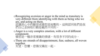 oIf emotions and thoughts are taken as a whole, anger appears
as one solid thing.
如果把情緒和念頭作為一個整體來看待，憤怒就顯得是
一件實實在在的事情。
oBut...