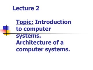 Lecture 2
Topic: Introduction
to computer
systems.
Architecture of a
computer systems.
 
