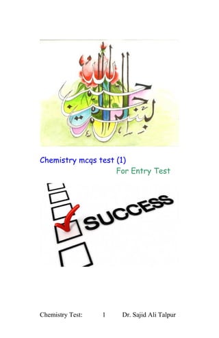 Chemistry mcqs test (1)
                    For Entry Test




Chemistry Test:   1   Dr. Sajid Ali Talpur
 