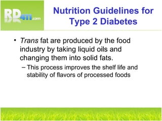 Nutrition Guidelines for Type 2 Diabetes Trans  fat are produced by the food industry by taking liquid oils and changing them into solid fats. This process improves the shelf life and stability of flavors of processed foods 