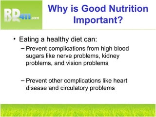 Why is Good Nutrition Important? Eating a healthy diet can: Prevent complications from high blood sugars like nerve problems, kidney problems, and vision problems Prevent other complications like heart disease and circulatory problems 