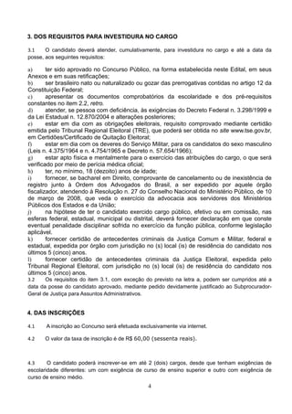 4
3. DOS REQUISITOS PARA INVESTIDURA NO CARGO
3.1 O candidato deverá atender, cumulativamente, para investidura no cargo e até a data da
posse, aos seguintes requisitos: 
a) ter sido aprovado no Concurso Público, na forma estabelecida neste Edital, em seus
Anexos e em suas retificações;
b) ser brasileiro nato ou naturalizado ou gozar das prerrogativas contidas no artigo 12 da
Constituição Federal;
c) apresentar os documentos comprobatórios da escolaridade e dos pré-requisitos
constantes no item 2.2, retro.
d) atender, se pessoa com deficiência, às exigências do Decreto Federal n. 3.298/1999 e
da Lei Estadual n. 12.870/2004 e alterações posteriores;
e) estar em dia com as obrigações eleitorais, requisito comprovado mediante certidão
emitida pelo Tribunal Regional Eleitoral (TRE), que poderá ser obtida no site www.tse.gov.br,
em Certidões/Certificado de Quitação Eleitoral;
f) estar em dia com os deveres do Serviço Militar, para os candidatos do sexo masculino
(Leis n. 4.375/1964 e n. 4.754/1965 e Decreto n. 57.654/1966);
g) estar apto física e mentalmente para o exercício das atribuições do cargo, o que será
verificado por meio de perícia médica oficial;
h) ter, no mínimo, 18 (dezoito) anos de idade;
i) fornecer, se bacharel em Direito, comprovante de cancelamento ou de inexistência de
registro junto à Ordem dos Advogados do Brasil, a ser expedido por aquele órgão
fiscalizador, atendendo à Resolução n. 27 do Conselho Nacional do Ministério Público, de 10
de março de 2008, que veda o exercício da advocacia aos servidores dos Ministérios
Públicos dos Estados e da União;
j) na hipótese de ter o candidato exercido cargo público, efetivo ou em comissão, nas
esferas federal, estadual, municipal ou distrital, deverá fornecer declaração em que conste
eventual penalidade disciplinar sofrida no exercício da função pública, conforme legislação
aplicável.
k) fornecer certidão de antecedentes criminais da Justiça Comum e Militar, federal e
estadual, expedida por órgão com jurisdição no (s) local (is) de residência do candidato nos
últimos 5 (cinco) anos.
l) fornecer certidão de antecedentes criminais da Justiça Eleitoral, expedida pelo
Tribunal Regional Eleitoral, com jurisdição no (s) local (is) de residência do candidato nos
últimos 5 (cinco) anos.
3.2 Os requisitos do item 3.1, com exceção do previsto na letra a, podem ser cumpridos até a
data da posse do candidato aprovado, mediante pedido devidamente justificado ao Subprocurador-
Geral de Justiça para Assuntos Administrativos. 
4. DAS INSCRIÇÕES
4.1 A inscrição ao Concurso será efetuada exclusivamente via internet. 
4.2 O valor da taxa de inscrição é de R$ 60,00 (sessenta reais). 
4.3 O candidato poderá inscrever-se em até 2 (dois) cargos, desde que tenham exigências de
escolaridade diferentes: um com exigência de curso de ensino superior e outro com exigência de
curso de ensino médio. 
 