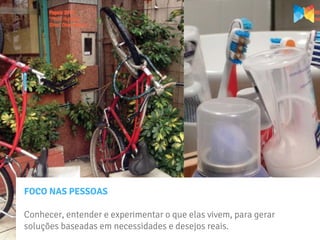 FOCO NAS PESSOAS

Conhecer, entender e experimentar o que elas vivem, para gerar
soluções baseadas em necessidades e desejos reais.
 