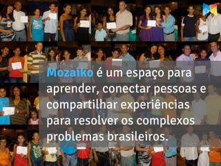 Mozaiko é um espaço para
aprender, conectar pessoas e
compartilhar experiências
para resolver os complexos
problemas brasileiros.
 