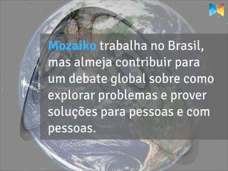 Mozaiko trabalha no Brasil,
mas almeja contribuir para
um debate global sobre como
explorar problemas e prover
soluções para pessoas e com
pessoas.
 