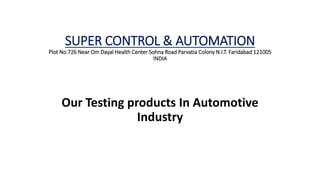 SUPER CONTROL & AUTOMATION
Plot No.726 Near Om Dayal Health Center Sohna Road Parvatia Colony N.I.T. Faridabad 121005
INDIA
Our Testing products In Automotive
Industry
 
