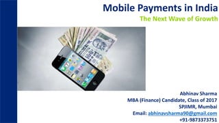 Mobile Payments in India
The Next Wave of Growth
Abhinav Sharma
MBA (Finance) Candidate, Class of 2017
SPJIMR, Mumbai
Email: abhinavsharma90@gmail.com
+91-9873373751
 