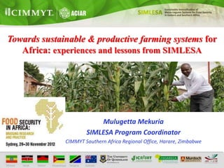Towards sustainable & productive farming systems for
   Africa: experiences and lessons from SIMLESA




                          Mulugetta Mekuria
                      SIMLESA Program Coordinator
              CIMMYT Southern Africa Regional Office, Harare, Zimbabwe
 