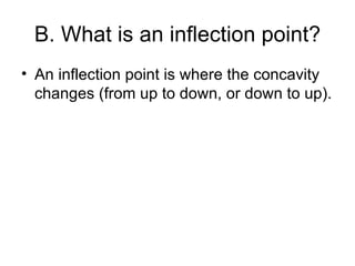 B. What is an inflection point?
• An inflection point is where the concavity
  changes (from up to down, or down to up).
 