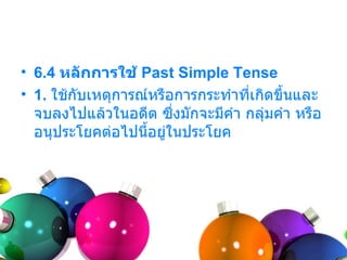 • 6.4 หลักการใช้ Past Simple Tense
• 1. ใช้กับเหตุกำรณ์หรือกำรกระทำำที่เกิดขึ้นและ
  จบลงไปแล้วในอดีต ซึ่งมักจะมีคำำ กลุ่มคำำ หรือ
  อนุประโยคต่อไปนีอยู่ในประโยค
                   ้
 