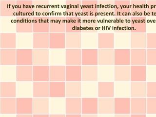 If you have recurrent vaginal yeast infection, your health pro
   cultured to confirm that yeast is present. It can also be te
  conditions that may make it more vulnerable to yeast over
                          diabetes or HIV infection.
 