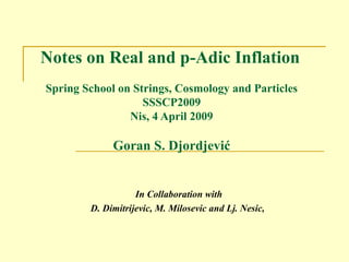Notes on Real and p-Adic Inflation   Spring School on Strings, Cosmology and Particles SSSCP2009 Nis, 4 April  200 9 Goran S.  Dj or dj ević In Collaboration with D. Dimitrijevic, M. Milosevic and Lj. Nesic,  