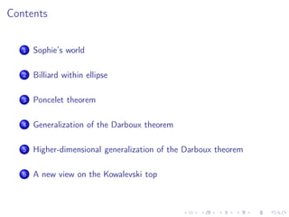 Contents


   1   Sophie’s world

   2   Billiard within ellipse

   3   Poncelet theorem

   4   Generalization of the Darboux theorem

   5   Higher-dimensional generalization of the Darboux theorem

   6   A new view on the Kowalevski top
 