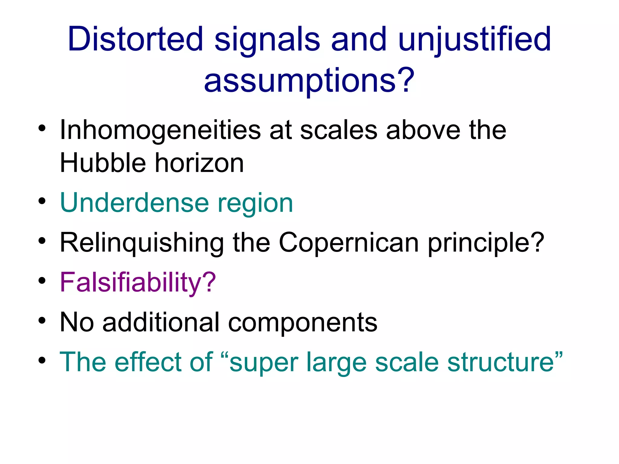 Distorted signals and unjustified assumptions? Inhomogeneities at scales above the Hubble horizon Underdense region Relinquishing the Copernican principle? Falsifiability? No additional components The effect of “super large scale structure” 