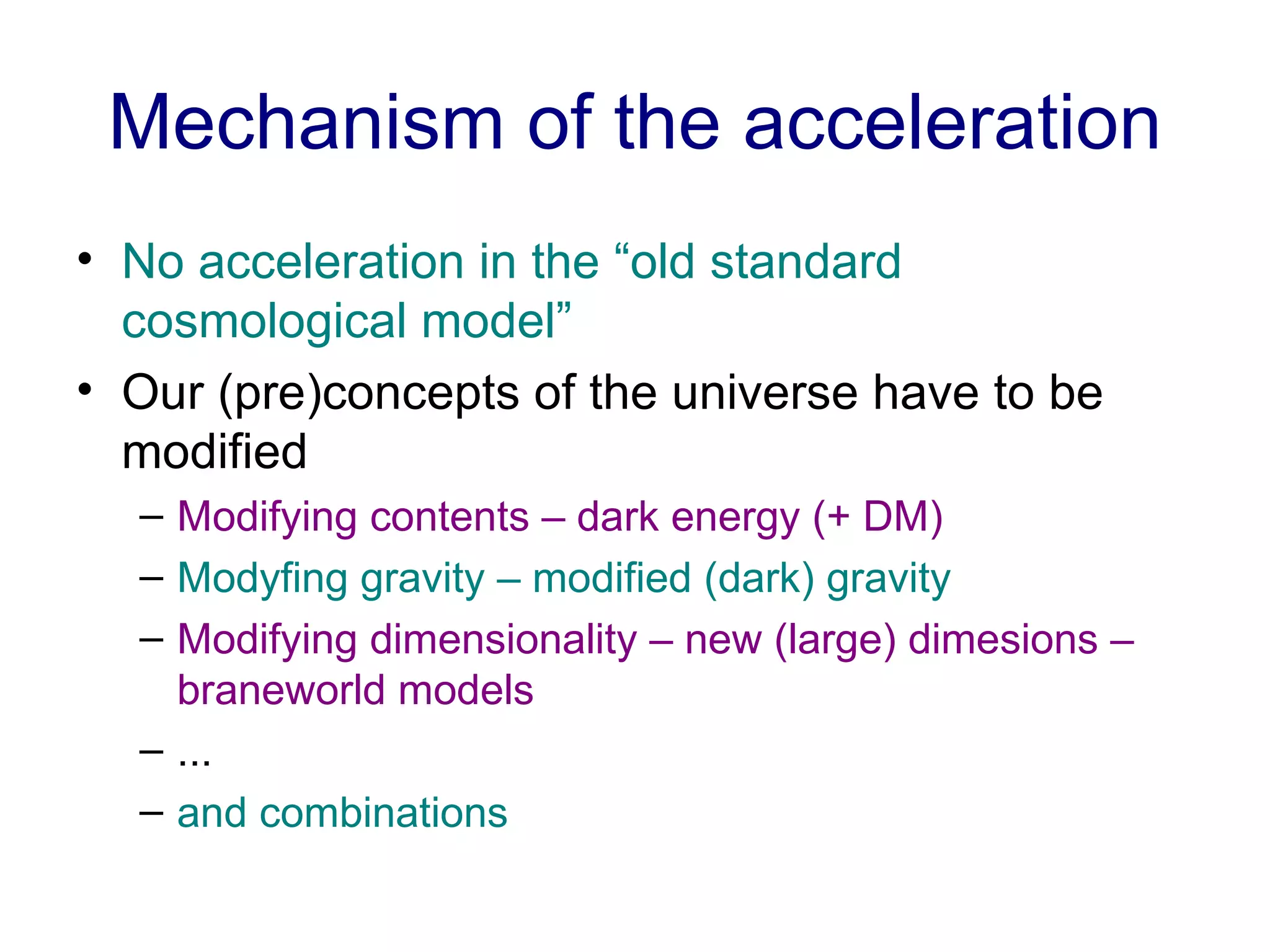 Mechanism of the acceleration No acceleration in the “old standard cosmological model”  Our (pre)concepts of the universe have to be modified Modifying contents – dark energy (+ DM) Modyfing gravity – modified (dark) gravity Modifying dimensionality – new (large) dimesions – braneworld models ... and combinations 