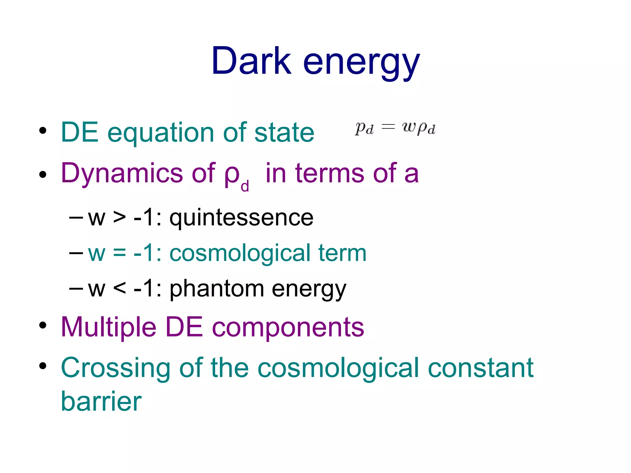 Dark energy DE equation of state  Dynamics of  ρ d   in terms of a w > -1: quintessence w = -1: cosmological term w < -1: phantom energy Multiple DE components Crossing of the cosmological constant barrier 
