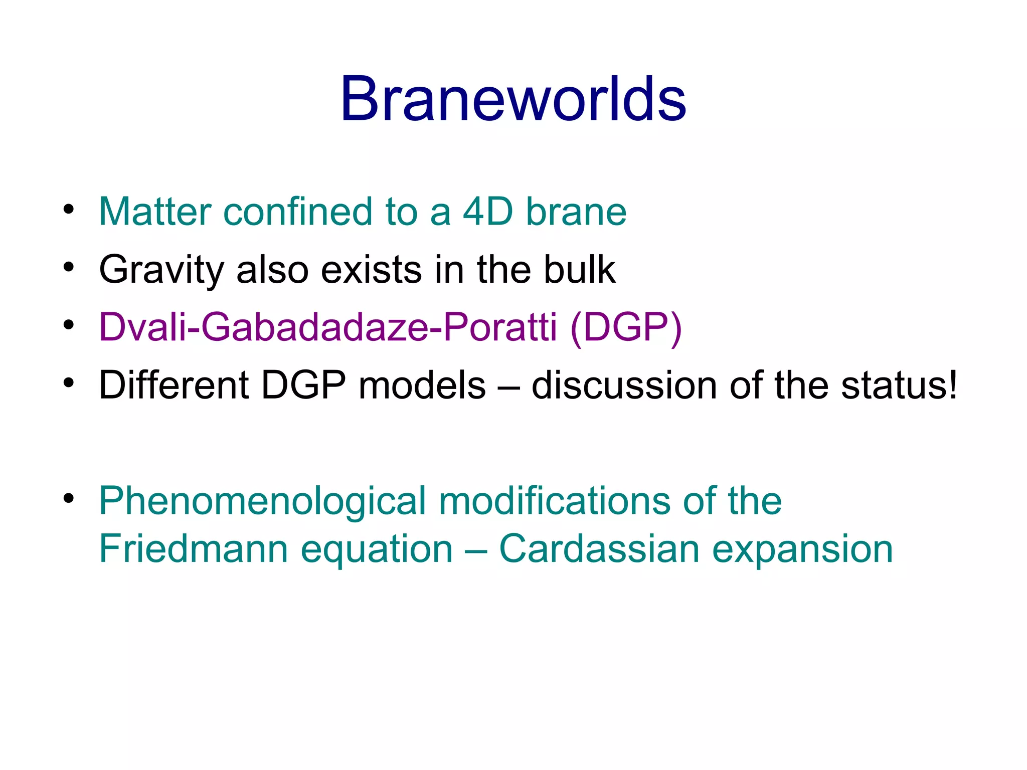 Braneworlds Matter confined to a 4D brane Gravity also exists in the bulk Dvali-Gabadadaze-Poratti (DGP) Different DGP models – discussion of the status! Phenomenological modifications of the Friedmann equation – Cardassian expansion 