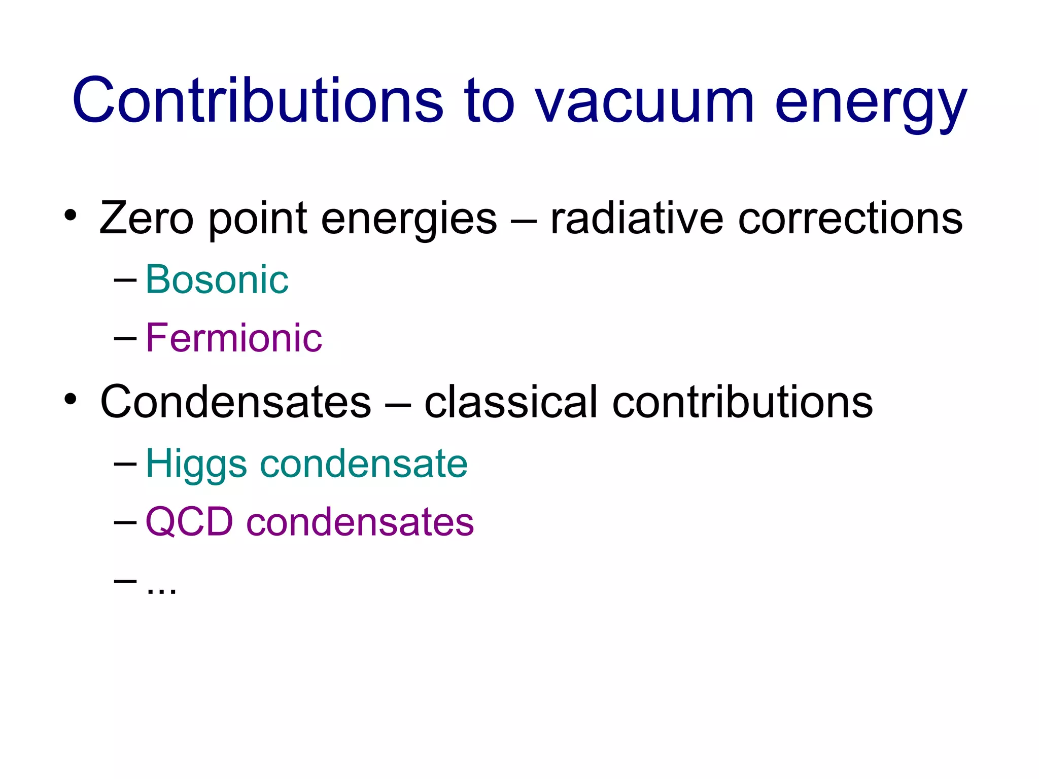 Contributions to vacuum energy Zero point energies – radiative corrections Bosonic Fermionic Condensates – classical contributions Higgs condensate QCD condensates ... 