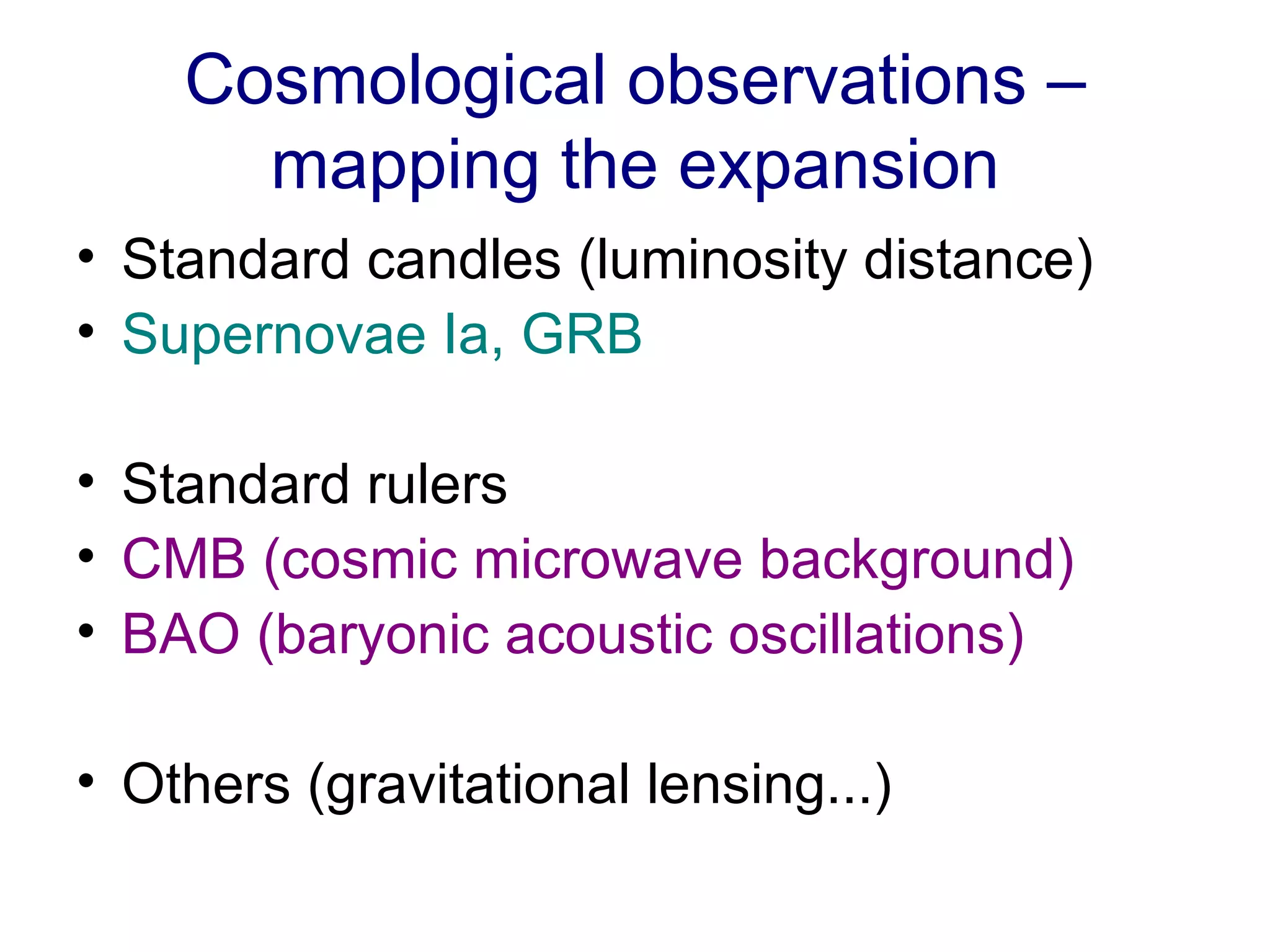Cosmological observations – mapping the expansion Standard candles (luminosity distance) Supernovae Ia, GRB Standard rulers CMB (cosmic microwave background) BAO (baryonic acoustic oscillations) Others (gravitational lensing...) 