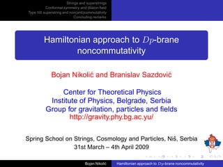 Strings and superstrings
           Conformal symmetry and dilaton ﬁeld
 Type IIB superstring and non(anti)commutativity
                             Concluding remarks




          Hamiltonian approach to Dp-brane
                  noncommutativity

              Bojan Nikoli´ and Branislav Sazdovi´
                          c                      c

                Center for Theoretical Physics
            Institute of Physics, Belgrade, Serbia
           Group for gravitation, particles and ﬁelds
                   http://gravity.phy.bg.ac.yu/

Spring School on Strings, Cosmology and Particles, Niˇ , Serbia
                                                     s
                 31st March – 4th April 2009

                                   Bojan Nikoli´
                                               c   Hamiltonian approach to Dp-brane noncommutativity
 