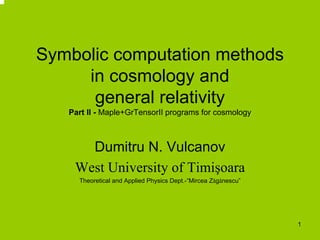 Symbolic computation methods
     in cosmology and
      general relativity
   Part II - Maple+GrTensorII programs for cosmology



      Dumitru N. Vulcanov
    West University of Timişoara
     Theoretical and Applied Physics Dept.-“Mircea Zăgănescu”




                                                                1
 
