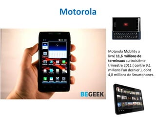 Motorola


           Motorola Mobility a
           livré 11,6 millions de
           terminaux au troisième
           trimestre 2011 ( contre 9,1
           millions l'an dernier ), dont
           4,8 millions de Smartphones.
 