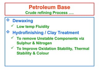  Dewaxing
 Low temp Fluidity
 Hydrofinishing / Clay Treatment
 To remove Unstable Components viz
Sulphur & Nitrogen
 To Improve Oxidation Stability, Thermal
Stability & Colour
Petroleum Base
Crude refining Process ….
 