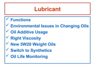 Lubricant
 Functions
 Environmental Issues in Changing Oils
 Oil Additive Usage
 Right Viscosity
 New 5W20 Weight Oils
 Switch to Synthetics
 Oil Life Monitoring
 